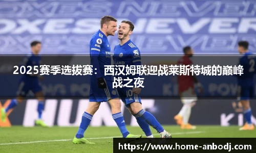 2025赛季选拔赛：西汉姆联迎战莱斯特城的巅峰战之夜