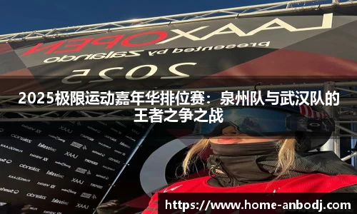 2025极限运动嘉年华排位赛：泉州队与武汉队的王者之争之战